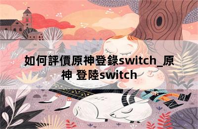 如何評價原神登錄switch_原神 登陸switch 第二張圖